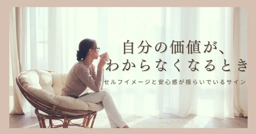 自分の価値がわからなくなるときに起きていること｜セルフイメージと安心感の関係