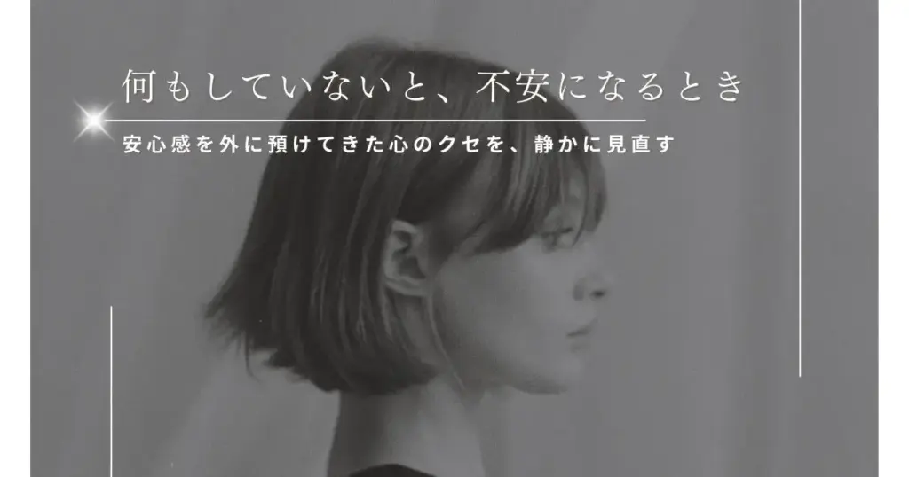 何もしていないと不安になる理由｜安心感を外に預けてきた心のクセと整え方
